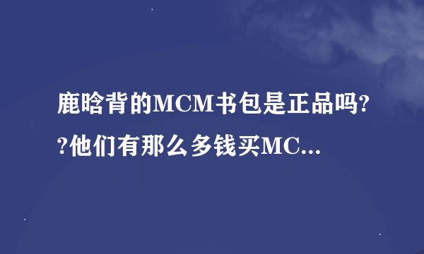 鹿晗背的MCM书包是正品吗??他们有那么多钱买MCM书包? 3 4千呢