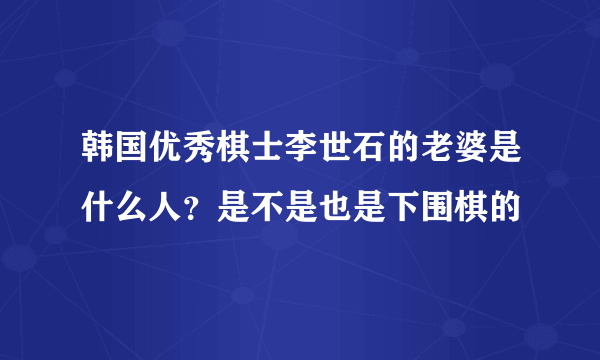 韩国优秀棋士李世石的老婆是什么人？是不是也是下围棋的