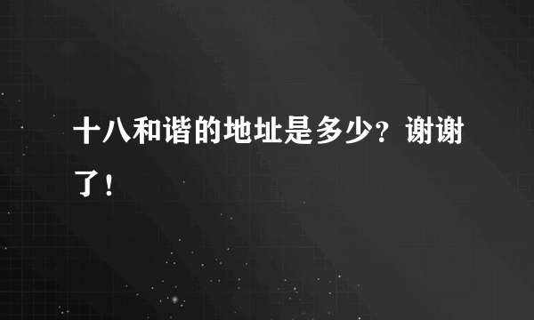 十八和谐的地址是多少？谢谢了！