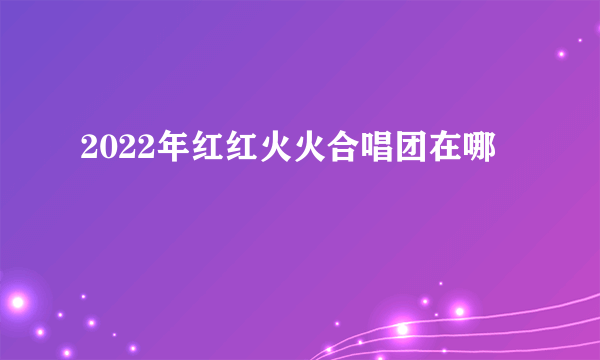 2022年红红火火合唱团在哪