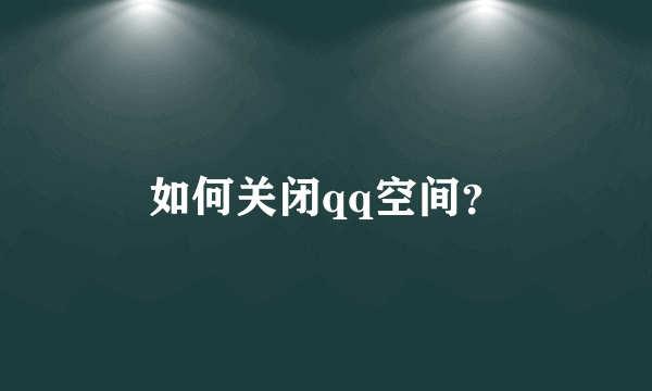 如何关闭qq空间？