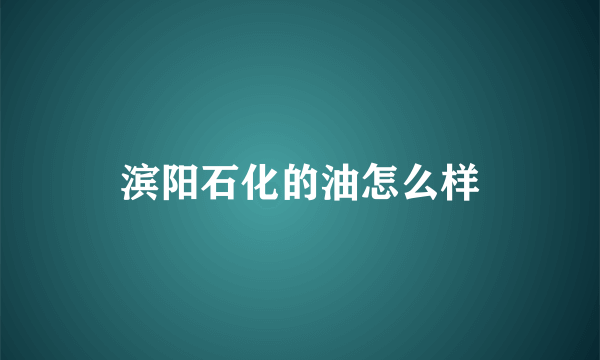 滨阳石化的油怎么样