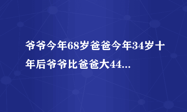 爷爷今年68岁爸爸今年34岁十年后爷爷比爸爸大44岁对吗？