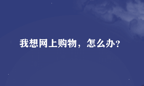 我想网上购物，怎么办？