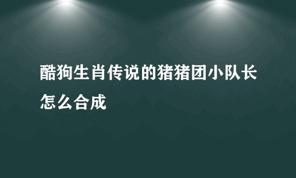 酷狗生肖传说的猪猪团小队长怎么合成