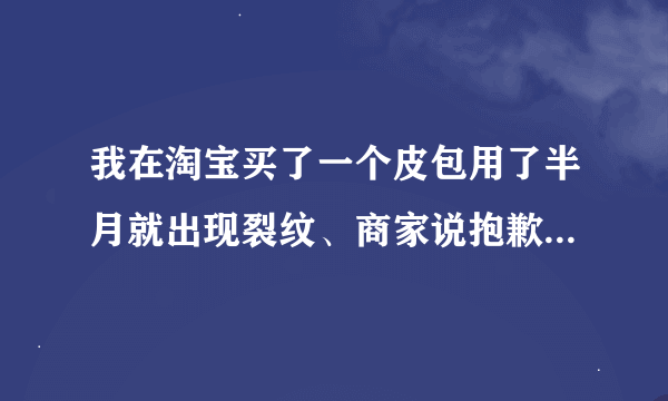 我在淘宝买了一个皮包用了半月就出现裂纹、商家说抱歉呀 ？保修是14天