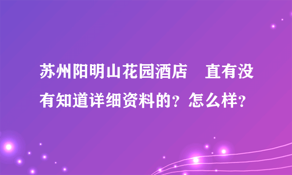 苏州阳明山花园酒店甪直有没有知道详细资料的？怎么样？