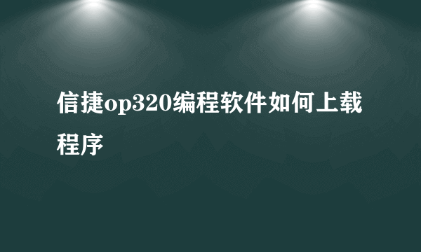 信捷op320编程软件如何上载程序