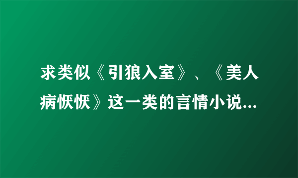 求类似《引狼入室》、《美人病恹恹》这一类的言情小说~~~~、最好有简介，谢谢~~~