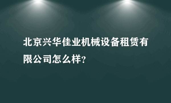 北京兴华佳业机械设备租赁有限公司怎么样？