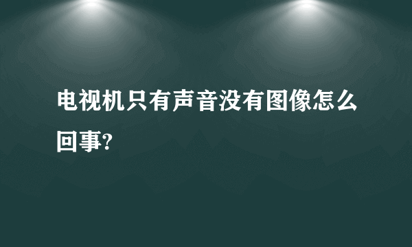 电视机只有声音没有图像怎么回事?