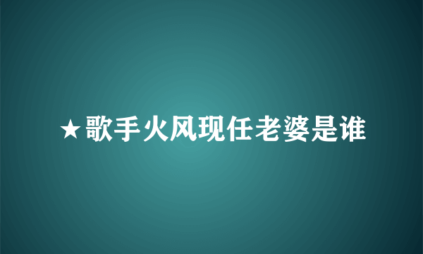 ★歌手火风现任老婆是谁