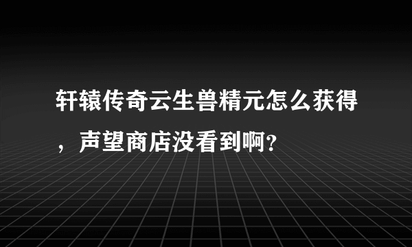 轩辕传奇云生兽精元怎么获得，声望商店没看到啊？