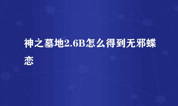 神之墓地2.6B怎么得到无邪蝶恋