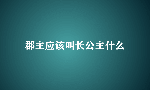 郡主应该叫长公主什么