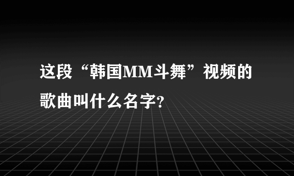 这段“韩国MM斗舞”视频的歌曲叫什么名字？