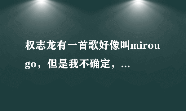 权志龙有一首歌好像叫mirougo，但是我不确定，求大神正名