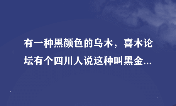 有一种黑颜色的乌木，喜木论坛有个四川人说这种叫黑金刚，1000元一斤，谁知道有没有黑金刚这种木材啊？