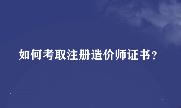 如何考取注册造价师证书？