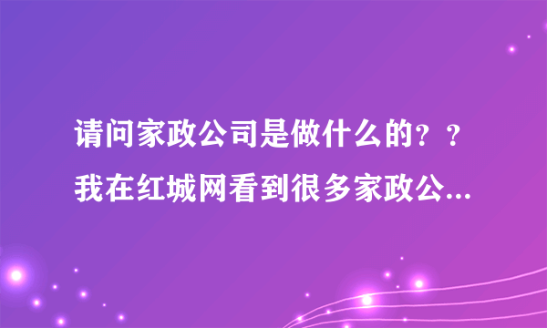 请问家政公司是做什么的？？我在红城网看到很多家政公司的信息，不知道是干什么的