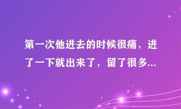 第一次他进去的时候很痛，进了一下就出来了，留了很多血，第二次如果在几个月之后，还会流血吗？