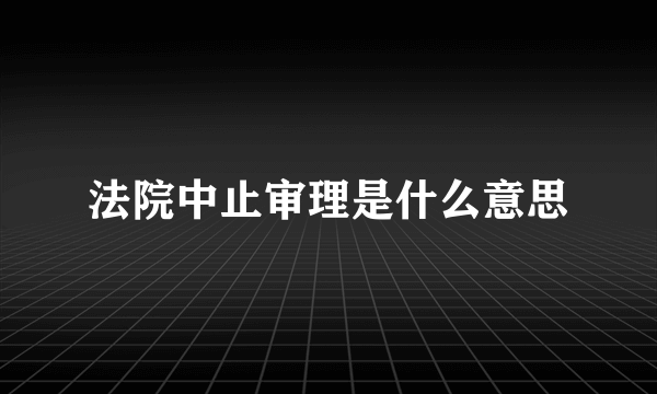 法院中止审理是什么意思