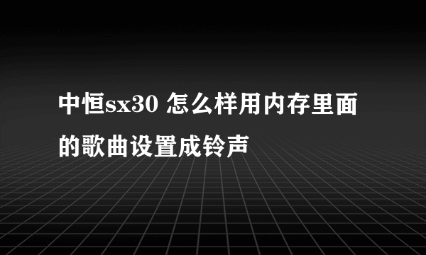 中恒sx30 怎么样用内存里面的歌曲设置成铃声