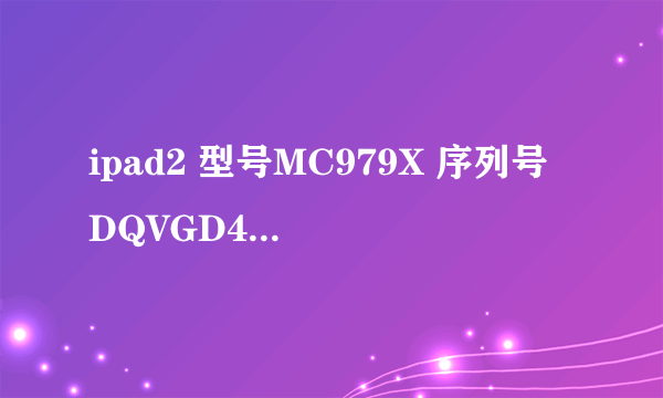 ipad2 型号MC979X 序列号 DQVGD4UUDKPH 求本机的各种时间 激活时间 购买保修什么的 还有销售地等详细信息