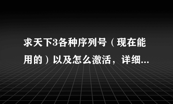 求天下3各种序列号（现在能用的）以及怎么激活，详细点谢谢了！能用给分