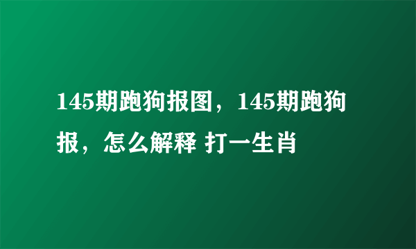 145期跑狗报图，145期跑狗报，怎么解释 打一生肖