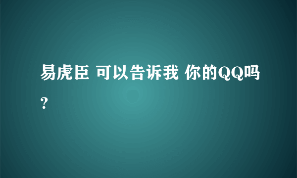 易虎臣 可以告诉我 你的QQ吗？