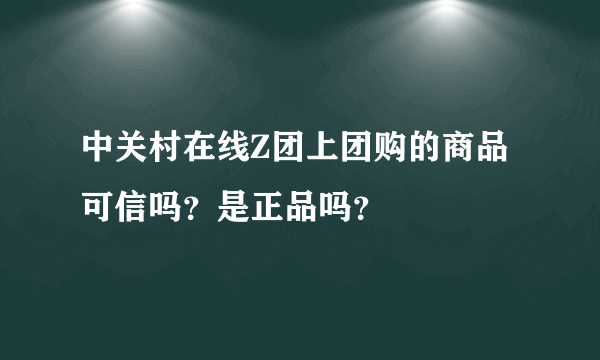 中关村在线Z团上团购的商品可信吗？是正品吗？