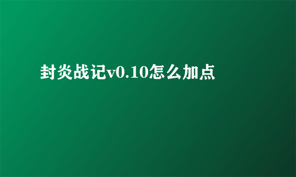 封炎战记v0.10怎么加点