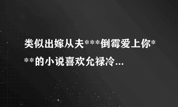 类似出嫁从夫***倒霉爱上你***的小说喜欢允禄冷到结冰。。可爱到想呵护的男主。 。当然允禄是像变身一样的