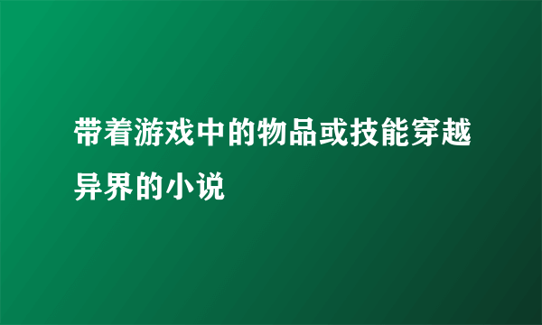 带着游戏中的物品或技能穿越异界的小说