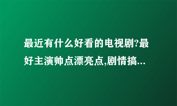 最近有什么好看的电视剧?最好主演帅点漂亮点,剧情搞笑点的爱情片.