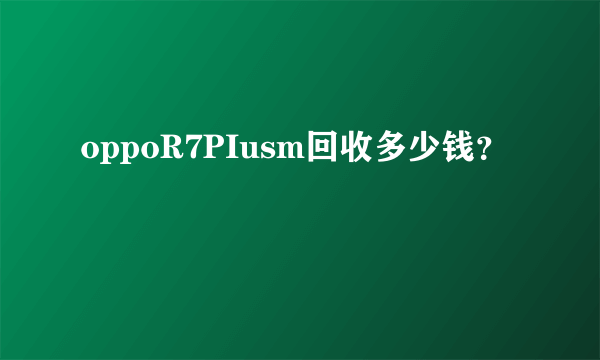 oppoR7PIusm回收多少钱？