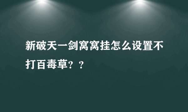 新破天一剑窝窝挂怎么设置不打百毒草？？