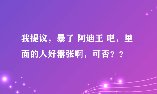 我提议，暴了 阿迪王 吧，里面的人好嚣张啊，可否？？