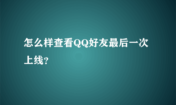 怎么样查看QQ好友最后一次上线？