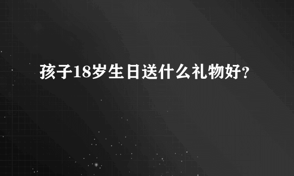 孩子18岁生日送什么礼物好？