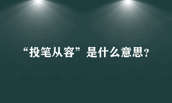 “投笔从容”是什么意思？