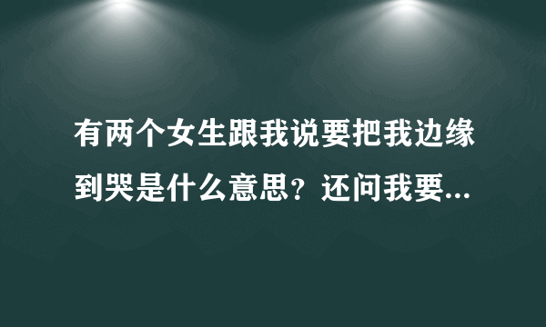 有两个女生跟我说要把我边缘到哭是什么意思？还问我要不要接受？