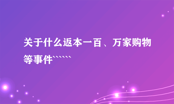 关于什么返本一百、万家购物等事件``````