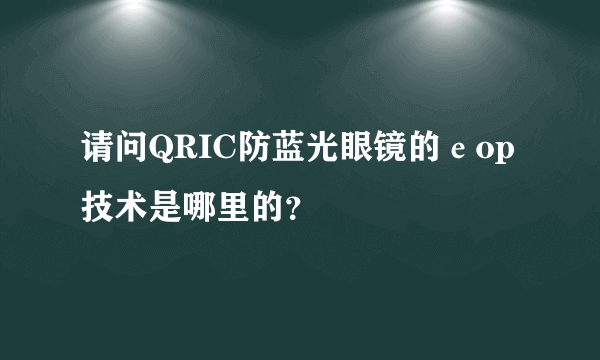 请问QRIC防蓝光眼镜的еop技术是哪里的？