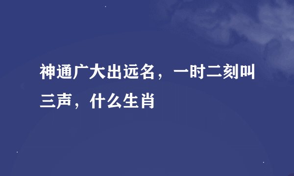 神通广大出远名，一时二刻叫三声，什么生肖