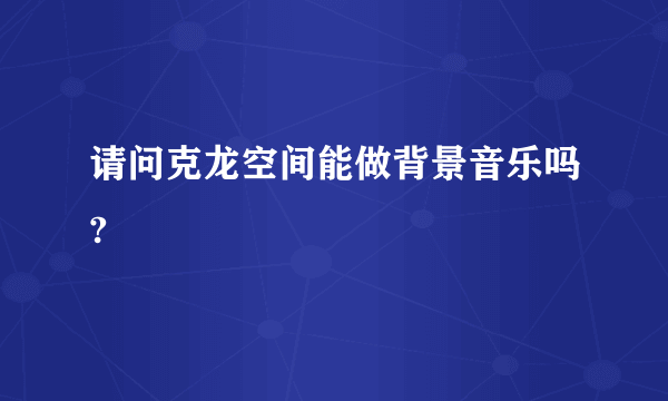 请问克龙空间能做背景音乐吗?