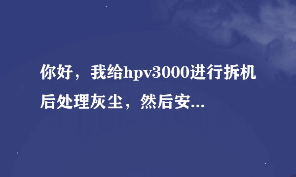 你好，我给hpv3000进行拆机后处理灰尘，然后安装上之后开机屏幕黑屏