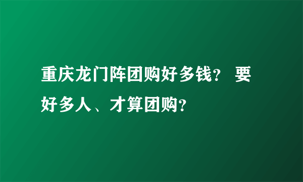 重庆龙门阵团购好多钱？ 要好多人、才算团购？