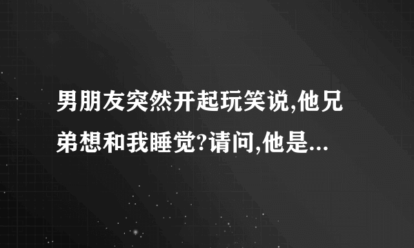 男朋友突然开起玩笑说,他兄弟想和我睡觉?请问,他是不是不爱我�